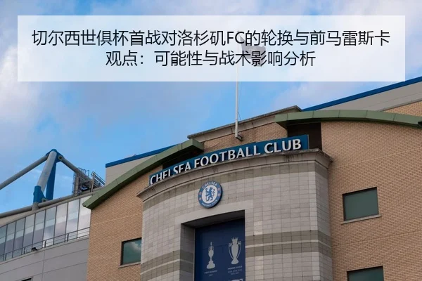 切尔西世俱杯首战对洛杉矶FC的轮换与前马雷斯卡观点：可能性与战术影响分析