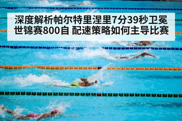 深度解析帕尔特里涅里7分39秒卫冕世锦赛800自 配速策略如何主导比赛