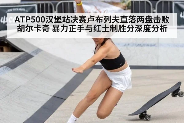 ATP500汉堡站决赛卢布列夫直落两盘击败胡尔卡奇 暴力正手与红土制胜分深度分析