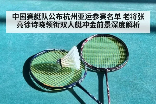中国赛艇队公布杭州亚运参赛名单 老将张亮徐诗晓领衔双人艇冲金前景深度解析